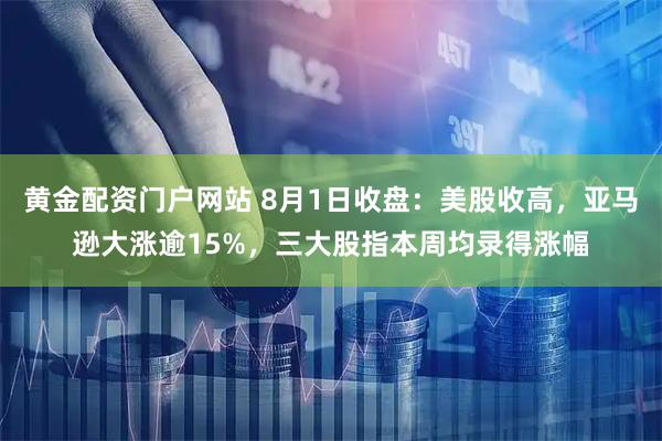 黄金配资门户网站 8月1日收盘：美股收高，亚马逊大涨逾15%，三大股指本周均录得涨幅